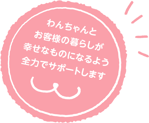 わんちゃんとお客様の暮らしが幸せなものになるよう全力でサポートします